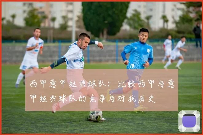 西甲意甲经典球队:比较西甲与意甲经典球队的竞争与对抗历史
