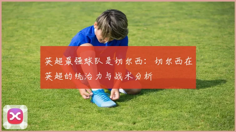 英超最强球队是切尔西:切尔西在英超的统治力与战术分析