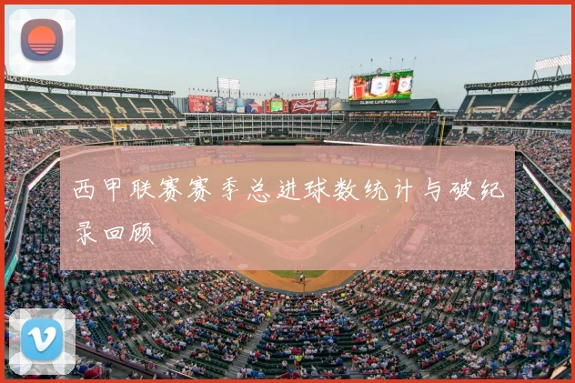 西甲联赛赛季总进球数统计与破纪录回顾