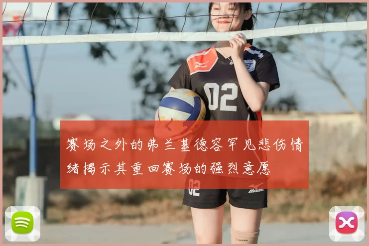 赛场之外的弗兰基德容罕见悲伤情绪揭示其重回赛场的强烈意愿