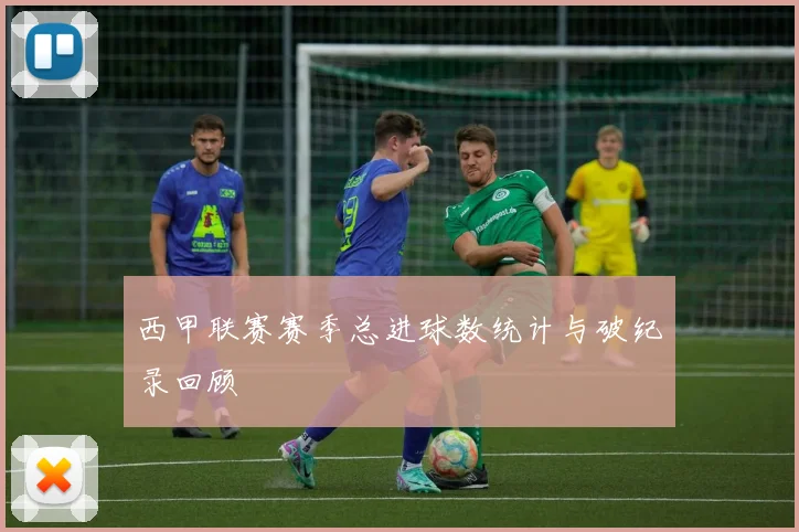 西甲联赛赛季总进球数统计与破纪录回顾