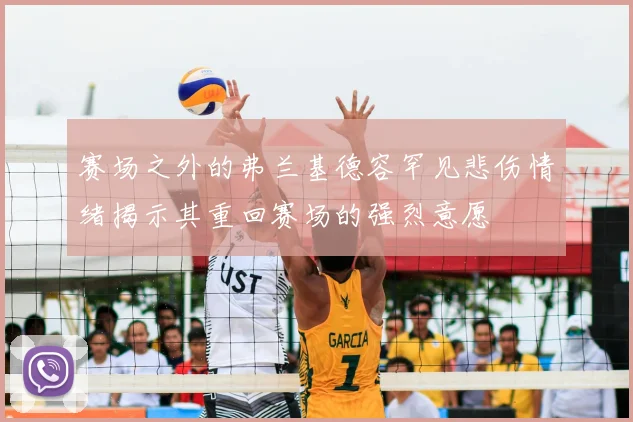 赛场之外的弗兰基德容罕见悲伤情绪揭示其重回赛场的强烈意愿