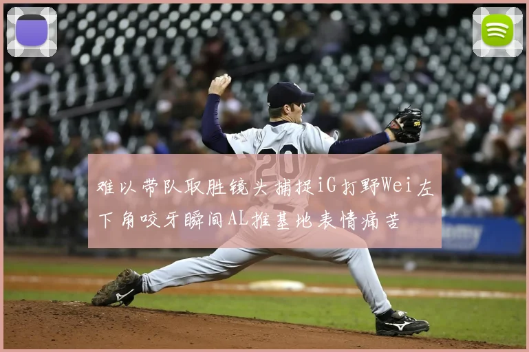 难以带队取胜镜头捕捉iG打野Wei左下角咬牙瞬间AL推基地表情痛苦