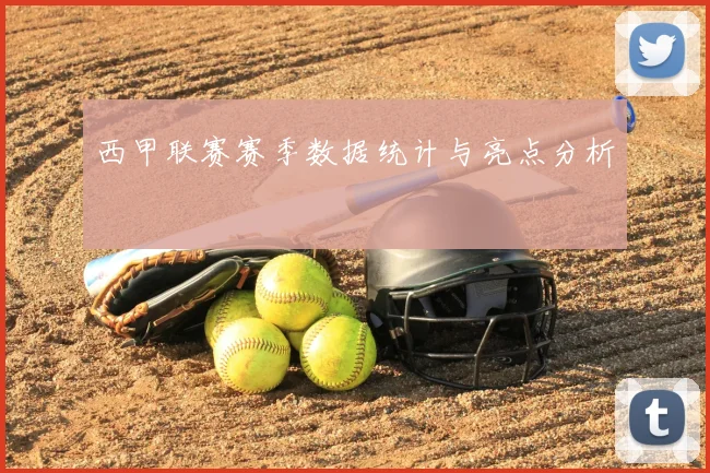 西甲联赛赛季数据统计与亮点分析