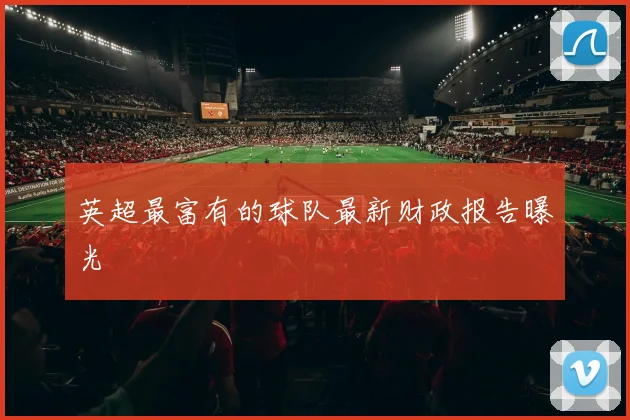 英超最富有的球队最新财政报告曝光