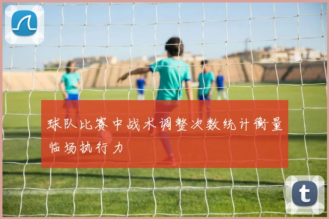 球队比赛中战术调整次数统计衡量临场执行力