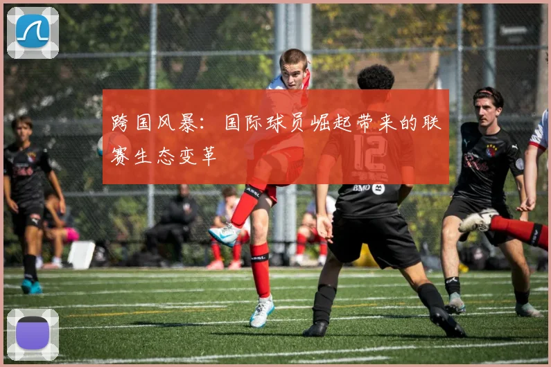 跨国风暴：国际球员崛起带来的联赛生态变革