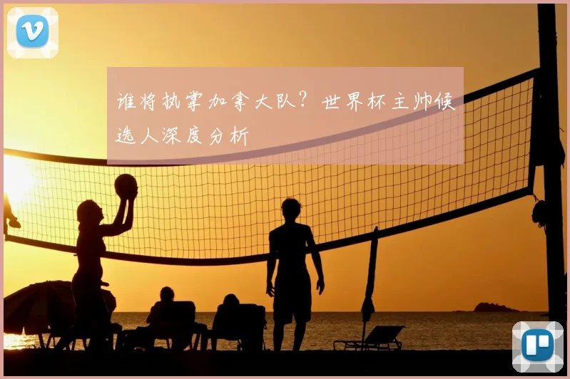 谁将执掌加拿大队？世界杯主帅候选人深度分析