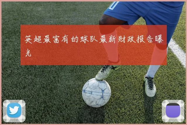 英超最富有的球队最新财政报告曝光